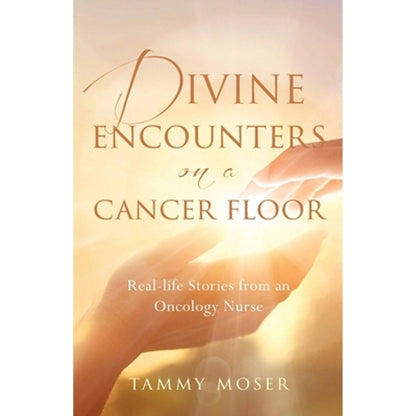 Divine Encounters On A Cancer Floor: Real Life Stories From An Oncology Nurse (Paperback) By Tammy Moser