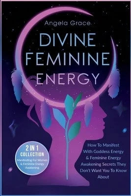 Divine Feminine Energy: How To Manifest With Goddess Energy, & Feminine Energy Awakening Secrets (Paperback) By Angela Grace