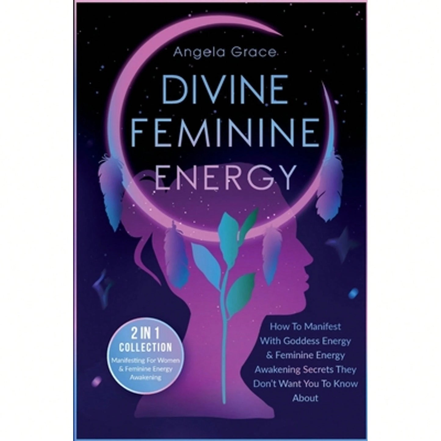 Divine Feminine Energy: How To Manifest With Goddess Energy, & Feminine Energy Awakening Secrets (Paperback) By Angela Grace