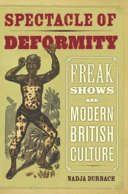 Pre-Owned Spectacle Of Deformity: Freak Shows And Modern British Culture (Hardcover) By Nadja Durbach
