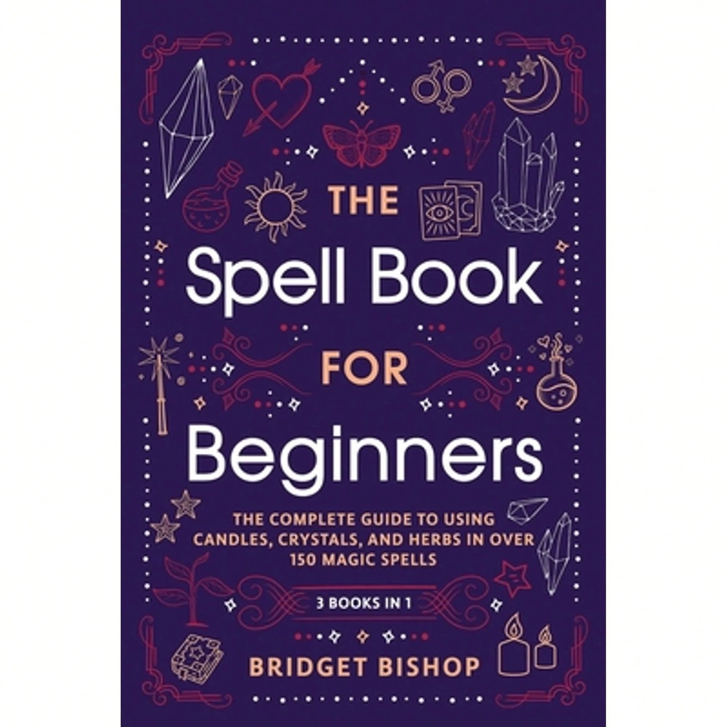 The Spell Book For Beginners: The Complete Guide To Using Candles, Crystals, And Herbs In Over 150 (Paperback) By Bridget Bishop