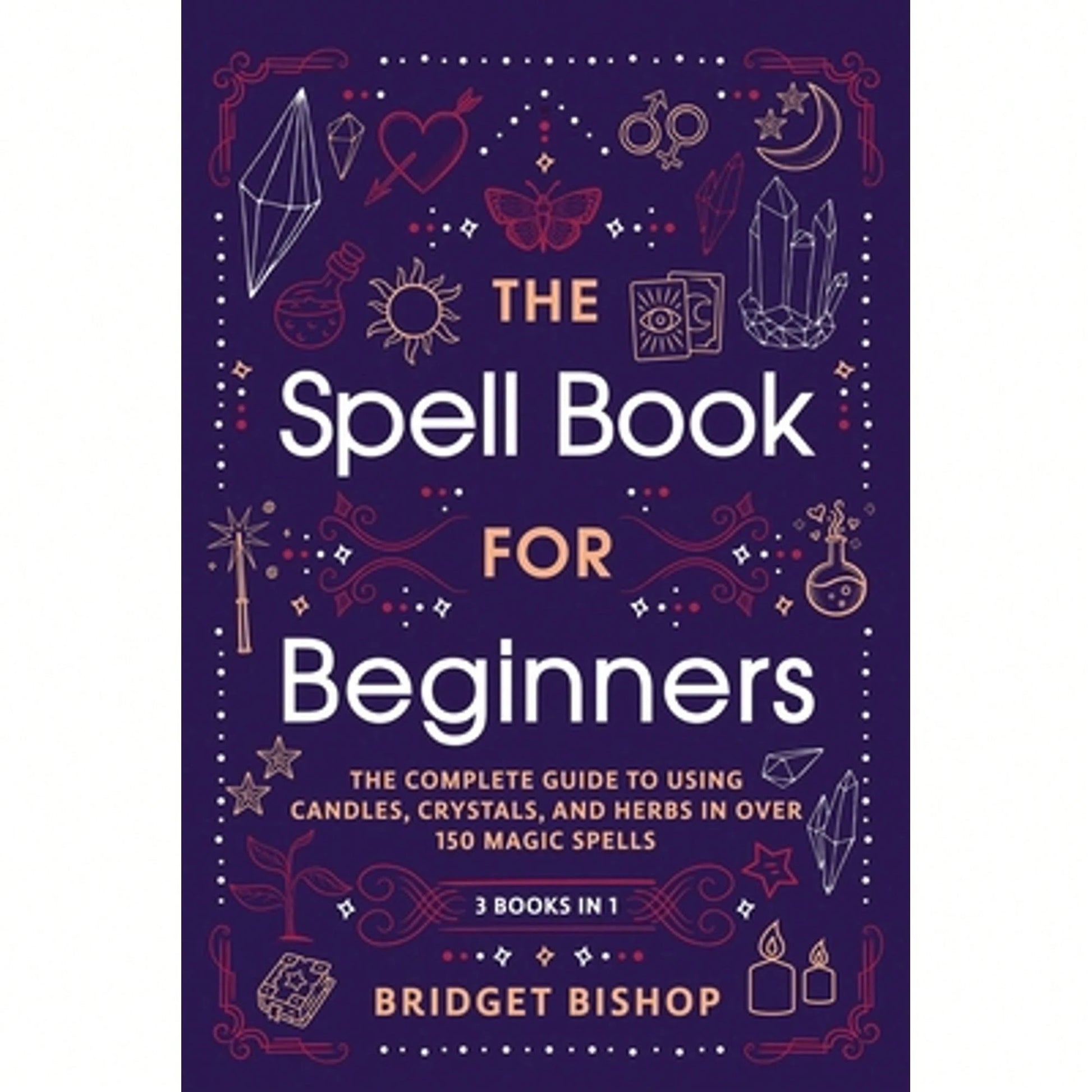 The Spell Book For Beginners: The Complete Guide To Using Candles, Crystals, And Herbs In Over 150 (Paperback) By Bridget Bishop