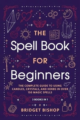 The Spell Book For Beginners: The Complete Guide To Using Candles, Crystals, And Herbs In Over 150 (Paperback) By Bridget Bishop